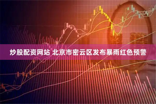 炒股配资网站 北京市密云区发布暴雨红色预警