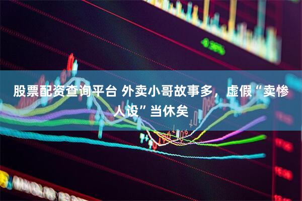 股票配资查询平台 外卖小哥故事多，虚假“卖惨人设”当休矣