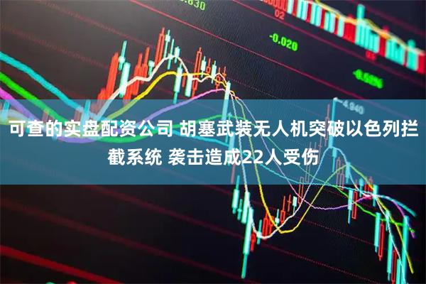 可查的实盘配资公司 胡塞武装无人机突破以色列拦截系统 袭击造成22人受伤