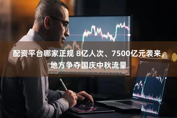 配资平台哪家正规 8亿人次、7500亿元袭来，地方争夺国庆中秋流量