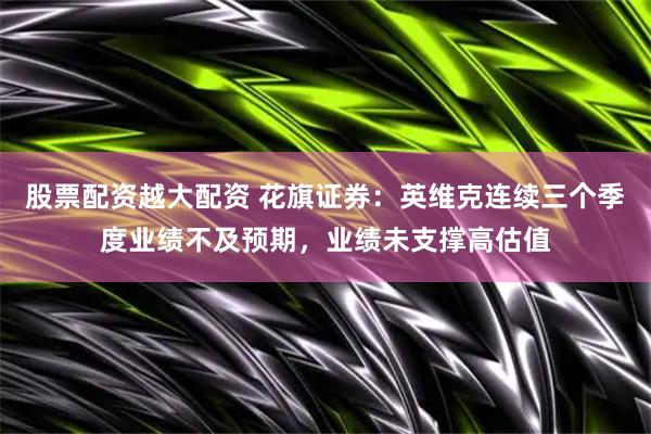 股票配资越大配资 花旗证券：英维克连续三个季度业绩不及预期，业绩未支撑高估值