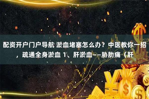 配资开户门户导航 淤血堵塞怎么办？中医教你一招，疏通全身淤血 1、肝淤血——胁肋痛（肝