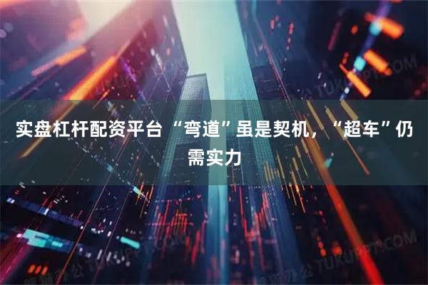 实盘杠杆配资平台 “弯道”虽是契机，“超车”仍需实力