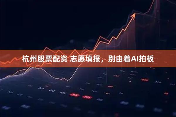 杭州股票配资 志愿填报，别由着AI拍板