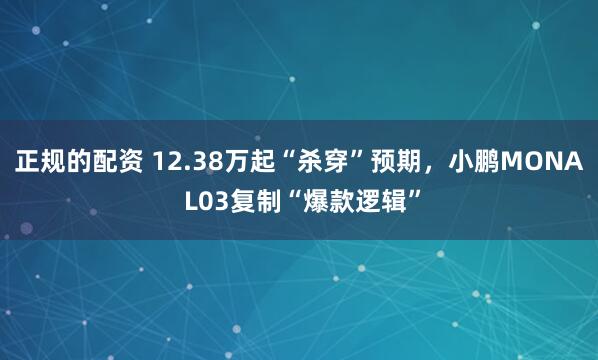 正规的配资 12.38万起“杀穿”预期，小鹏MONA L03复制“爆款逻辑”