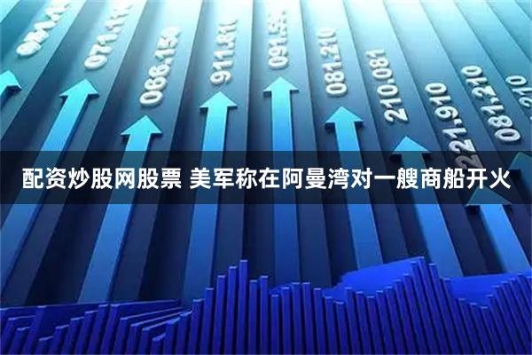 配资炒股网股票 美军称在阿曼湾对一艘商船开火
