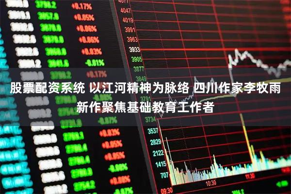 股票配资系统 以江河精神为脉络 四川作家李牧雨新作聚焦基础教育工作者