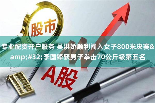 专业配资开户服务 吴洪娇顺利闯入女子800米决赛 李国锋获男子拳击70公斤级第五名