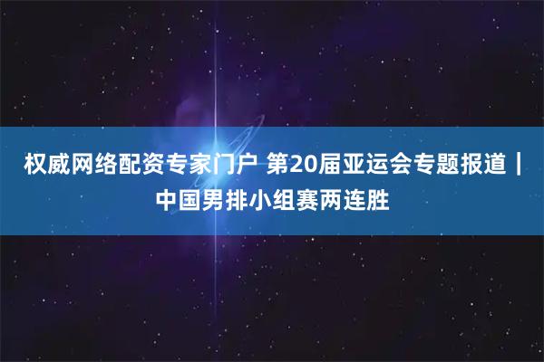 权威网络配资专家门户 第20届亚运会专题报道｜中国男排小组赛两连胜